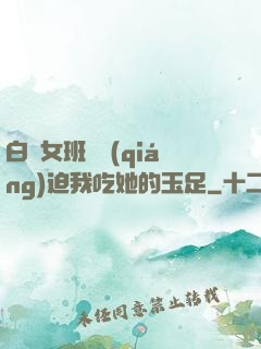 白絲女班長強(qiáng)迫我吃她的玉足