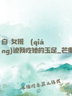 白絲女班長強(qiáng)迫我吃她的玉足