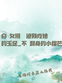 白絲女班長強迫我吃她的玉足