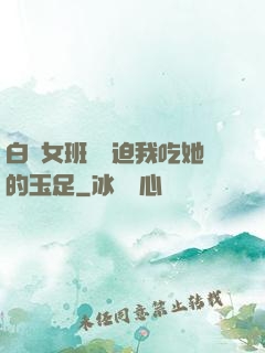 白絲女班長強迫我吃她的玉足