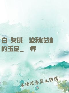 白絲女班長強迫我吃她的玉足