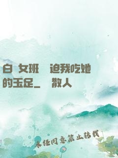 白絲女班長強迫我吃她的玉足