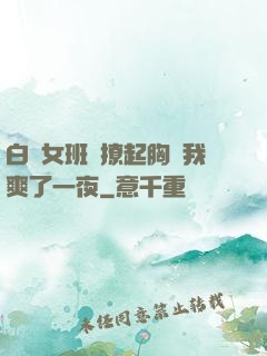 白絲女班長撩起胸讓我爽了一夜
