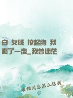 白絲女班長撩起胸讓我爽了一夜