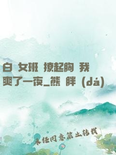 白絲女班長撩起胸讓我爽了一夜