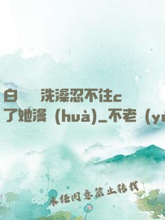 白絲妺妺洗澡忍不住c了她漫畫(huà)