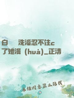 白絲妺妺洗澡忍不住c了她漫畫(huà)