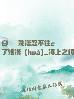 白絲妺妺洗澡忍不住c了她漫畫(huà)