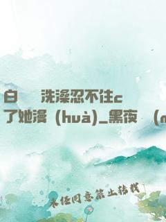 白絲妺妺洗澡忍不住c了她漫畫(huà)