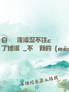 白絲妺妺洗澡忍不住c了她漫畫