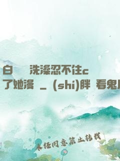 白絲妺妺洗澡忍不住c了她漫畫