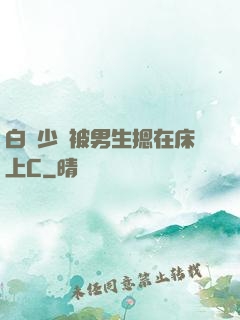 白絲少蘿被男生摁在床上C
