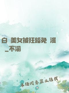 白絲美女被狂躁免費漫畫