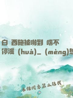 白絲西施被啪到嬌喘不停漫畫(huà)