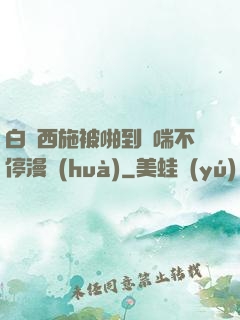 白絲西施被啪到嬌喘不停漫畫(huà)