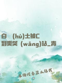 白絲護(hù)士被C到爽哭網(wǎng)站