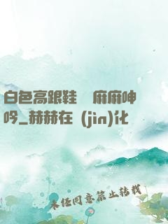 白色高跟鞋絲襪麻麻呻吟
