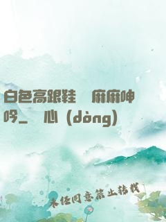白色高跟鞋絲襪麻麻呻吟
