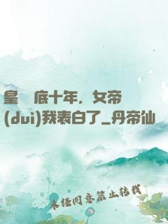 皇宮臥底十年，女帝對(duì)我表白了