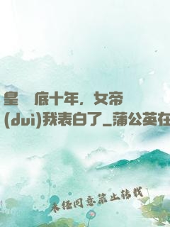 皇宮臥底十年，女帝對(duì)我表白了