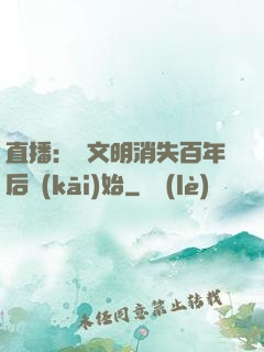 直播：從文明消失百年后開(kāi)始