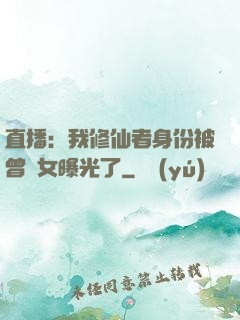 直播：我修仙者身份被曾孫女曝光了