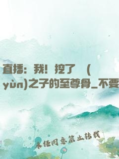 直播：我！挖了氣運(yùn)之子的至尊骨