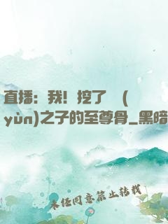 直播：我！挖了氣運(yùn)之子的至尊骨