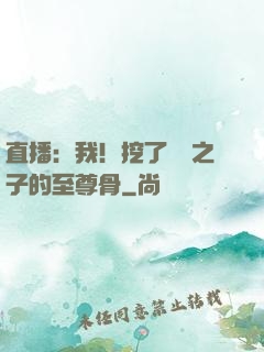 直播：我！挖了氣運之子的至尊骨