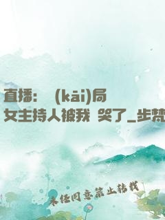 直播：開(kāi)局女主持人被我懟哭了