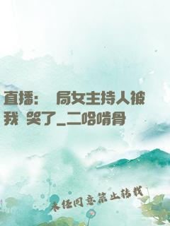 直播：開局女主持人被我懟哭了