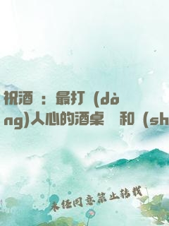 祝酒詞：最打動(dòng)人心的酒桌禮儀和說(shuō)話技巧