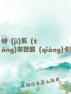 神級(jí)系統(tǒng)末世最強(qiáng)卡牌供應(yīng)商