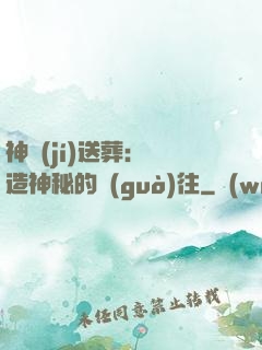神級(jí)送葬：締造神秘的過(guò)往