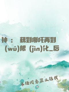 神話：從藕到哪吒再到無(wú)限進(jìn)化