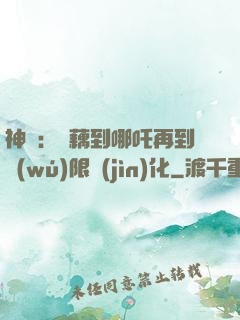 神話：從藕到哪吒再到無(wú)限進(jìn)化
