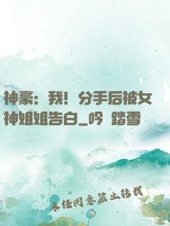 神豪：我！分手后被女神姐姐告白