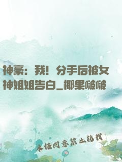 神豪：我！分手后被女神姐姐告白