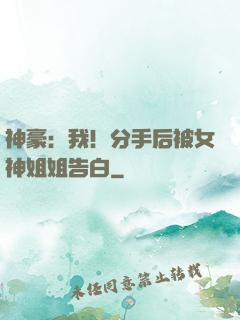 神豪：我！分手后被女神姐姐告白