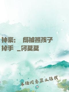 神豪：開局被熊孩子毀掉手辦