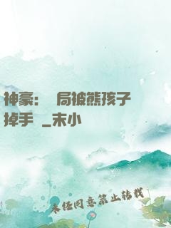 神豪：開局被熊孩子毀掉手辦
