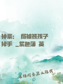 神豪：開局被熊孩子毀掉手辦
