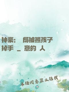 神豪：開局被熊孩子毀掉手辦