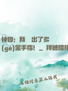 神路：我變異出了多個(gè)金手指！