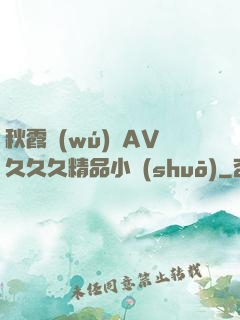 秋霞無(wú)碼AV久久久精品小說(shuō)