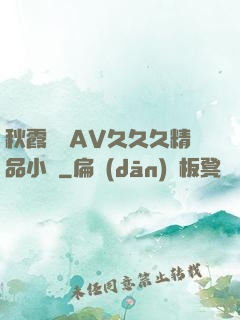 秋霞無碼AV久久久精品小說