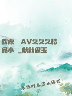 秋霞無碼AV久久久精品小說