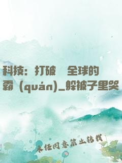 科技：打破壟斷全球的霸權(quán)