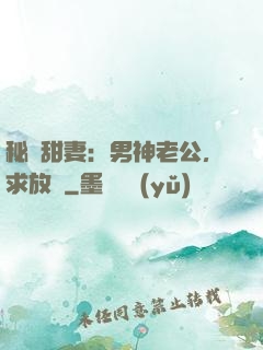 秘寵甜妻：男神老公，求放過