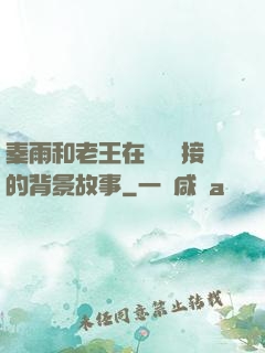 秦雨和老王在倉庫連接的背景故事